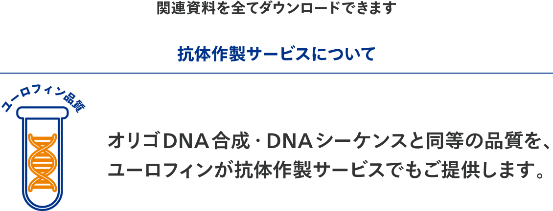関連資料を全てダウンロードできます 【ユーロフィン品質】 抗体作製サービスについて オリゴDNA合成・DNAシーケンスと同等の品質を、ユーロフィンが抗体作製サービスでもご提供します。